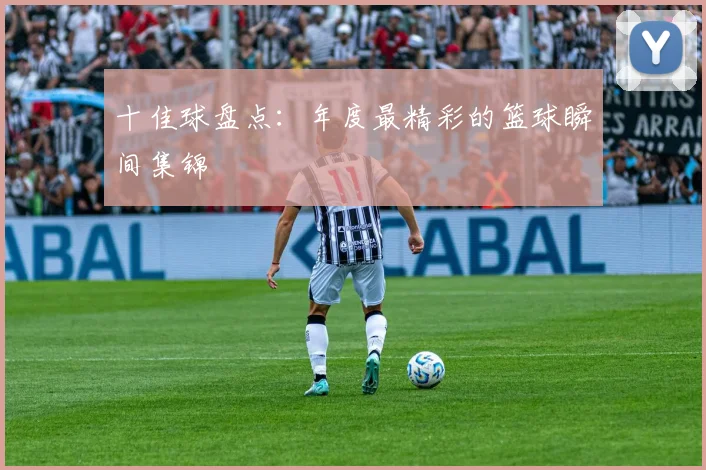 十佳球盘点：年度最精彩的篮球瞬间集锦