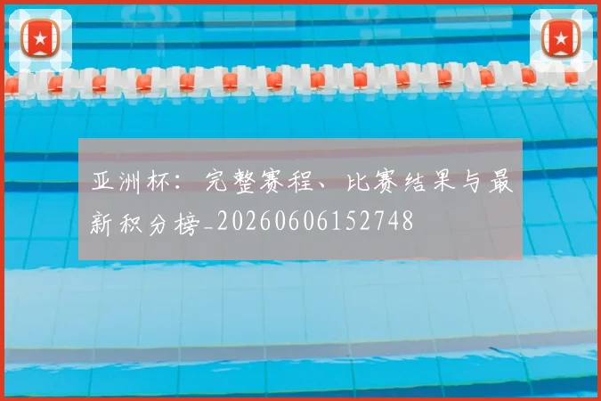 亚洲杯：完整赛程、比赛结果与最新积分榜_20260606152748
