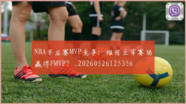 NBA季后赛MVP竞争：谁将主宰赛场赢得FMVP？_20260526125356