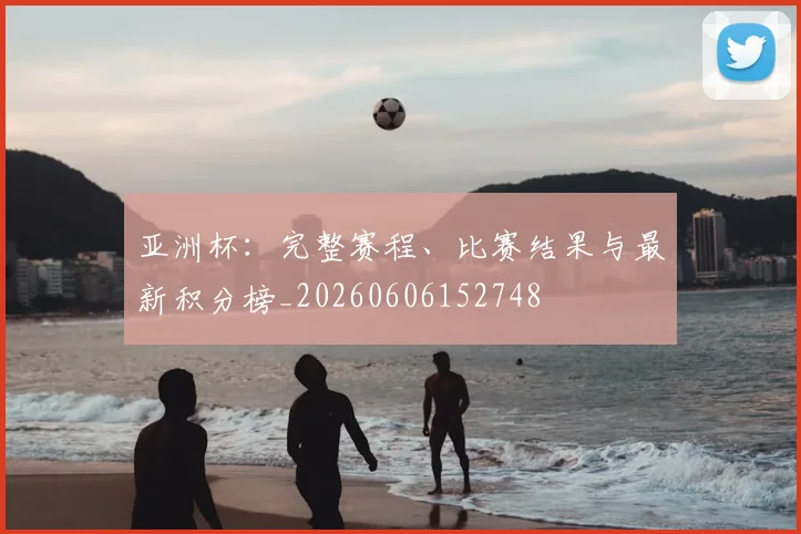 亚洲杯：完整赛程、比赛结果与最新积分榜_20260606152748