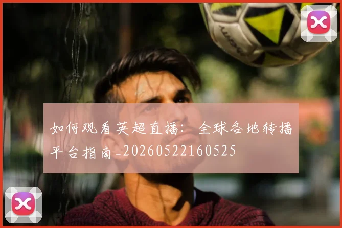 如何观看英超直播：全球各地转播平台指南_20260522160525