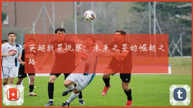 英超新星观察：未来之星的崛起之路