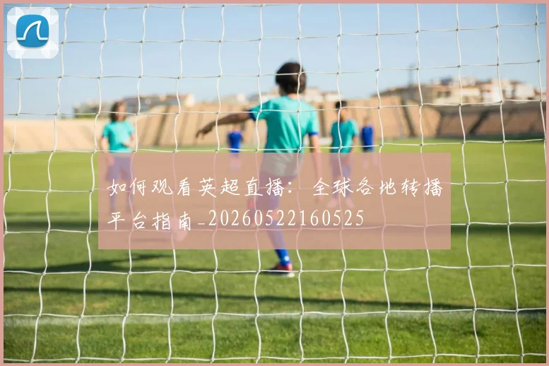 如何观看英超直播：全球各地转播平台指南_20260522160525