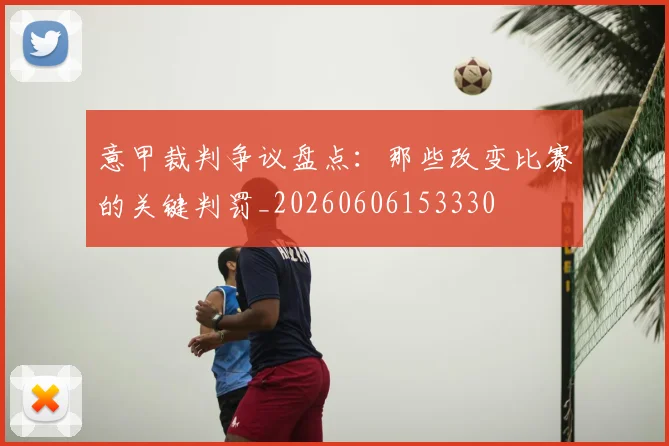 意甲裁判争议盘点：那些改变比赛的关键判罚_20260606153330