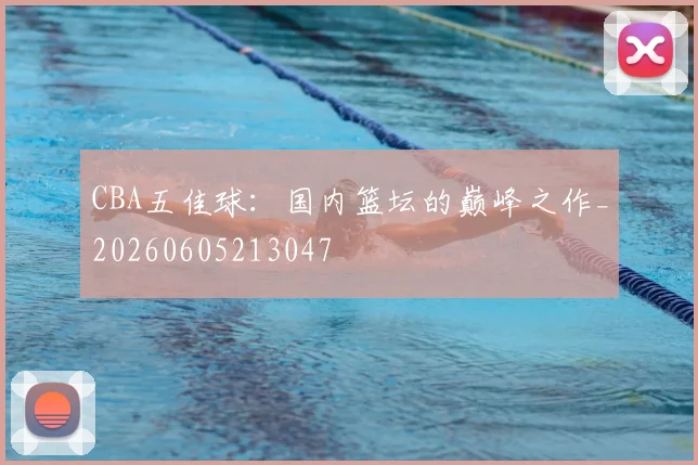 CBA五佳球：国内篮坛的巅峰之作_20260605213047