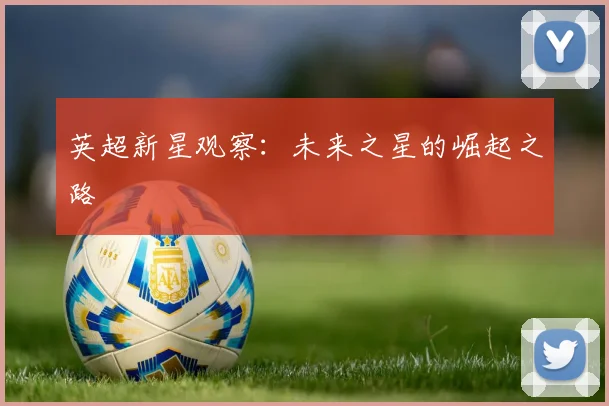 英超新星观察：未来之星的崛起之路