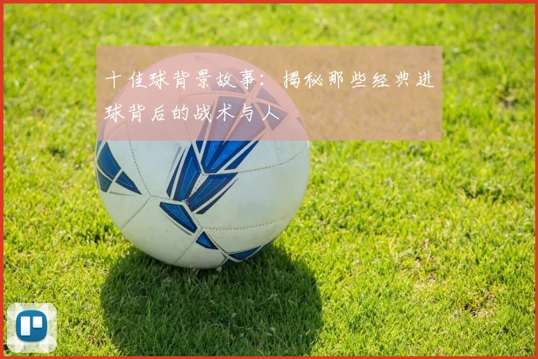 十佳球背景故事：揭秘那些经典进球背后的战术与人