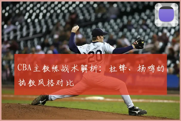 CBA主教练战术解析：杜锋、杨鸣的执教风格对比