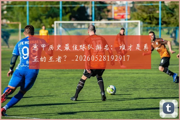 意甲历史最佳球队排名：谁才是真正的王者？_20260528192917