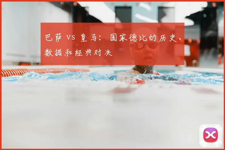 巴萨 vs 皇马：国家德比的历史、数据和经典对决