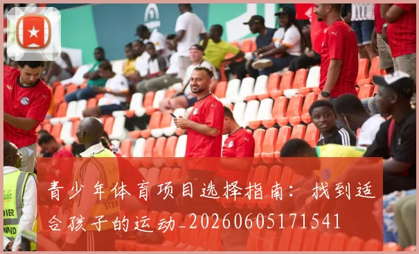 青少年体育项目选择指南：找到适合孩子的运动_20260605171541