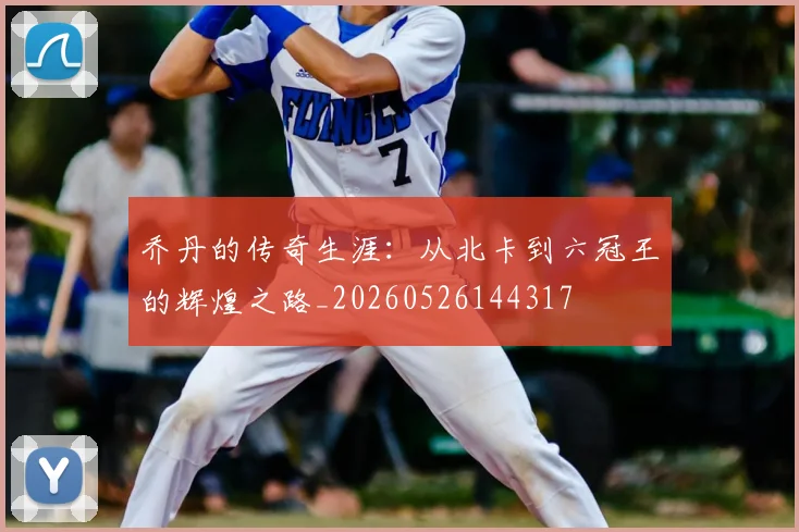 乔丹的传奇生涯：从北卡到六冠王的辉煌之路_20260526144317