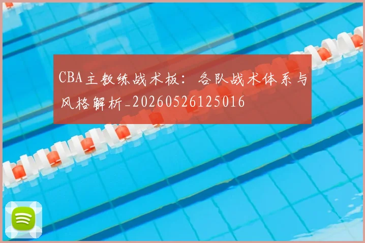 CBA主教练战术板：各队战术体系与风格解析_20260526125016