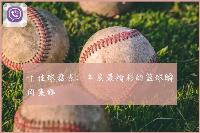 十佳球盘点：年度最精彩的篮球瞬间集锦