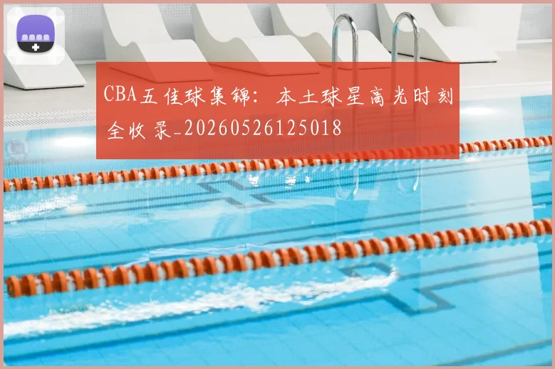 CBA五佳球集锦：本土球星高光时刻全收录_20260526125018