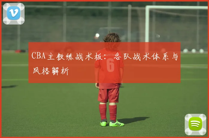 CBA主教练战术板：各队战术体系与风格解析