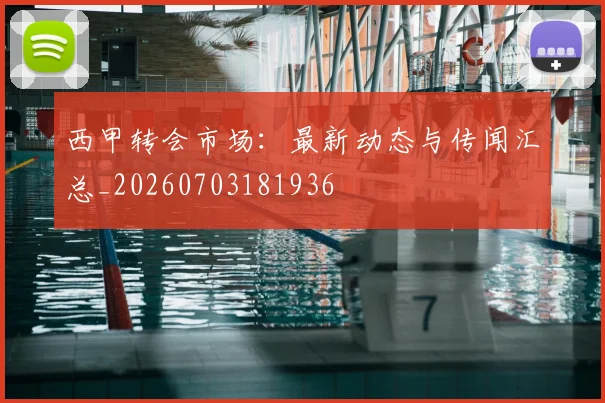 西甲转会市场：最新动态与传闻汇总_20260703181936