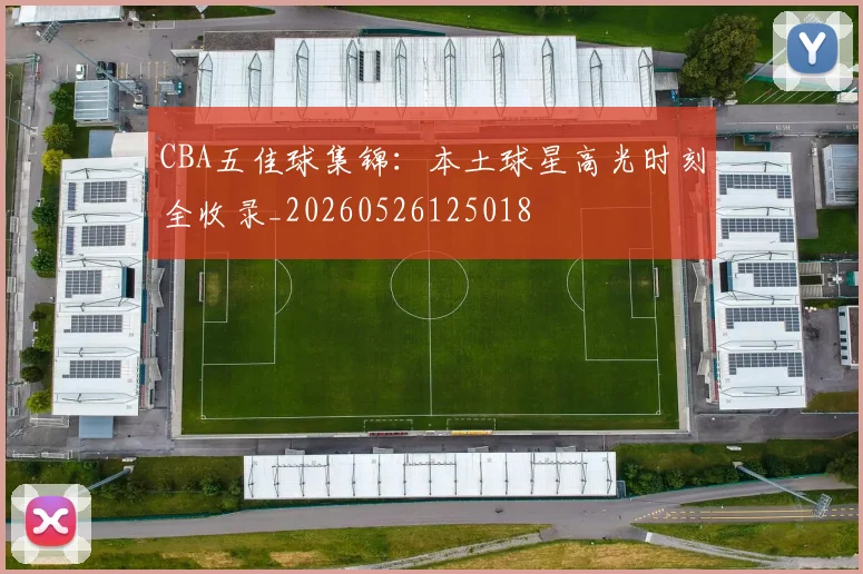 CBA五佳球集锦：本土球星高光时刻全收录_20260526125018